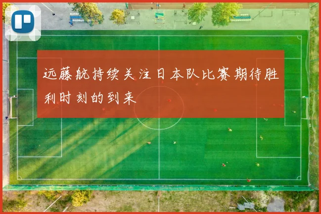 远藤航持续关注日本队比赛期待胜利时刻的到来
