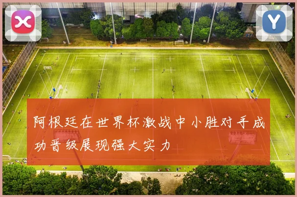 阿根廷在世界杯激战中小胜对手成功晋级展现强大实力