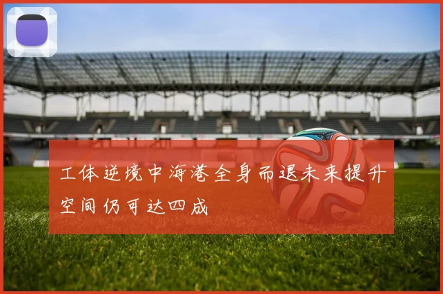 工体逆境中海港全身而退未来提升空间仍可达四成