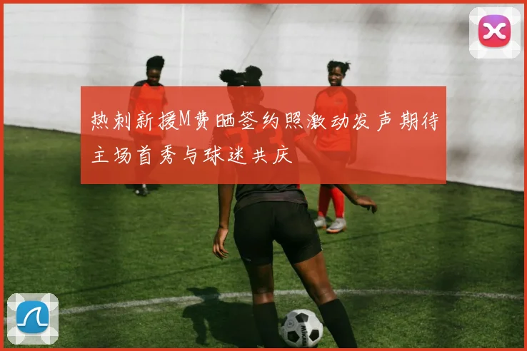 热刺新援M费晒签约照激动发声期待主场首秀与球迷共庆