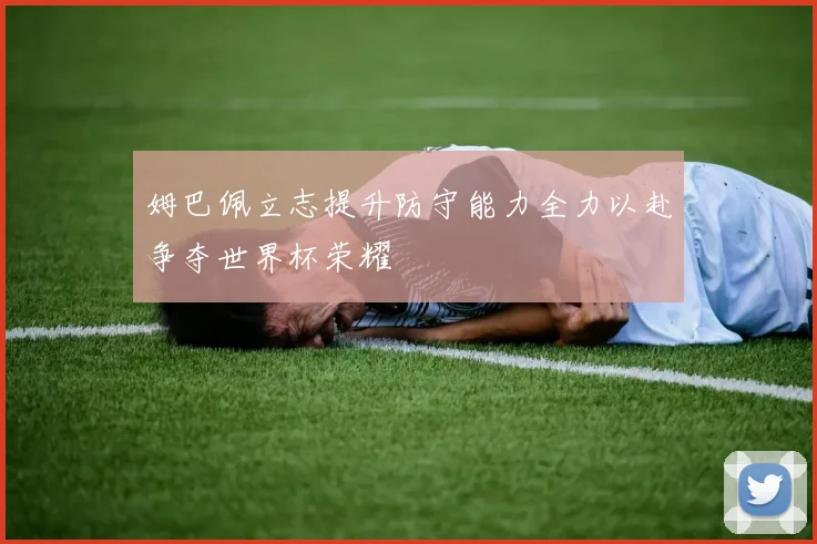 姆巴佩立志提升防守能力全力以赴争夺世界杯荣耀