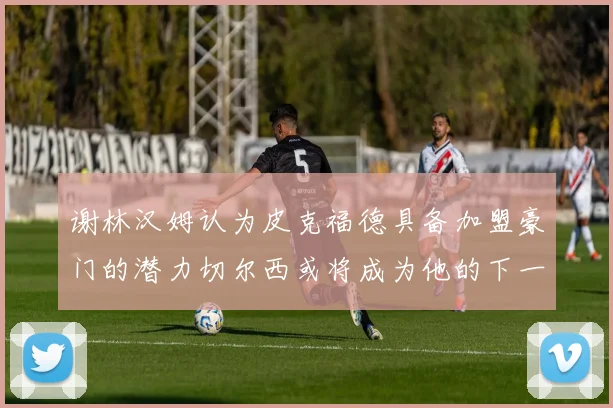 谢林汉姆认为皮克福德具备加盟豪门的潜力切尔西或将成为他的下一个选择