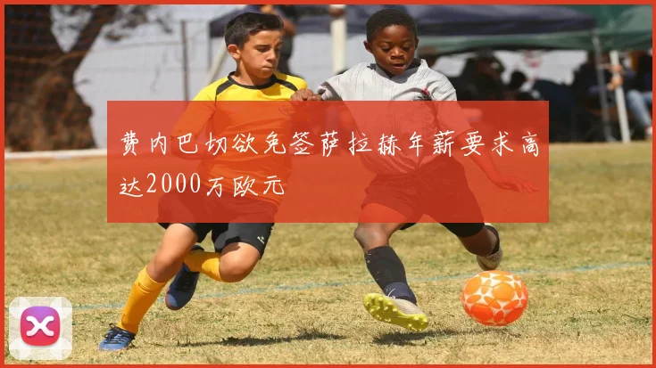 费内巴切欲免签萨拉赫年薪要求高达2000万欧元