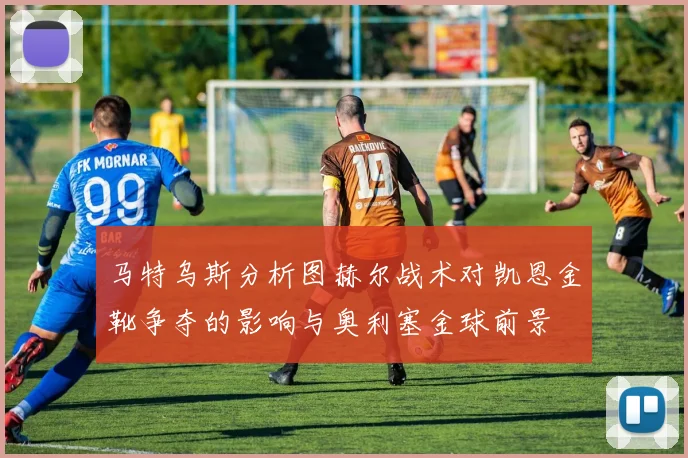 马特乌斯分析图赫尔战术对凯恩金靴争夺的影响与奥利塞金球前景