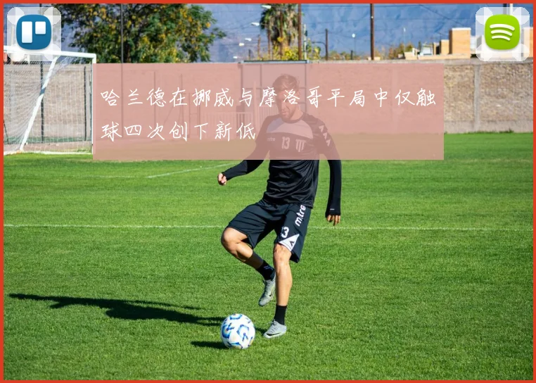 哈兰德在挪威与摩洛哥平局中仅触球四次创下新低
