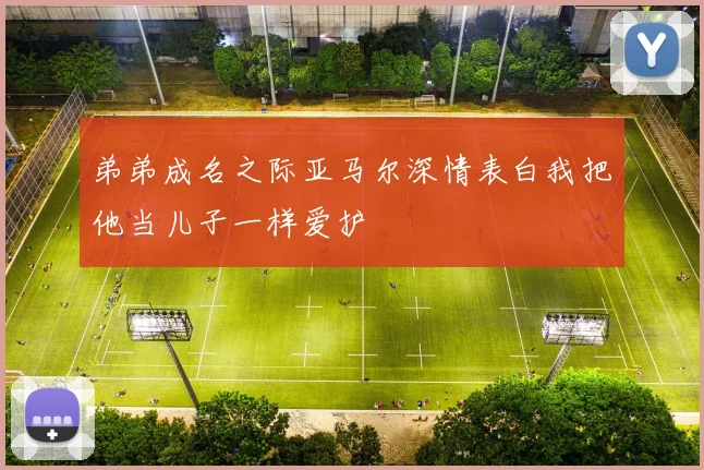 弟弟成名之际亚马尔深情表白我把他当儿子一样爱护