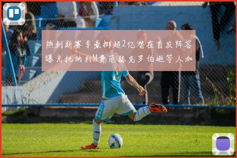 热刺新赛季豪掷超2亿潜在首发阵容曝光托纳利M费范赫克罗伯逊等人加盟