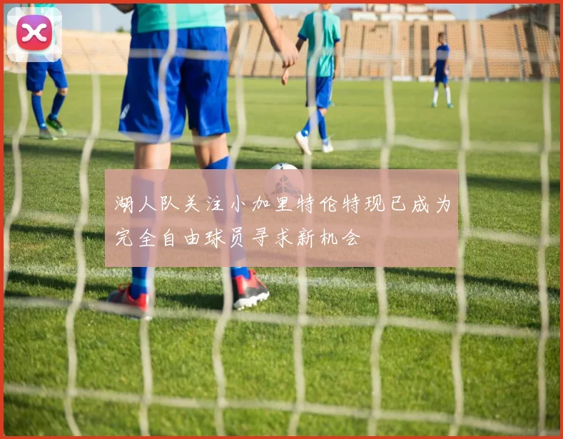 湖人队关注小加里特伦特现已成为完全自由球员寻求新机会