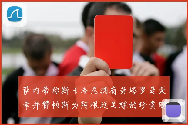 萨内蒂称斯卡洛尼拥有劳塔罗是荣幸并赞帕斯为阿根廷足球的珍贵财富