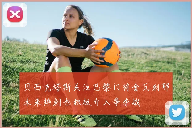 贝西克塔斯关注巴黎门将舍瓦利耶未来热刺也积极介入争夺战