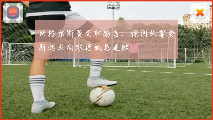 纳格尔斯曼离职感言：德国队需要新起点向球迷诚恳道歉
