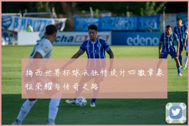梅西世界杯球衣独特设计四徽章象征荣耀与传奇之路