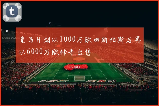 皇马计划以1000万欧回购帕斯后再以6000万欧转手出售