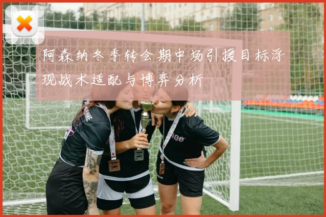 阿森纳冬季转会期中场引援目标浮现战术适配与博弈分析